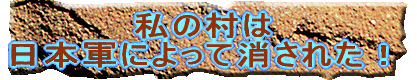 私の村は 日本軍によって消された！