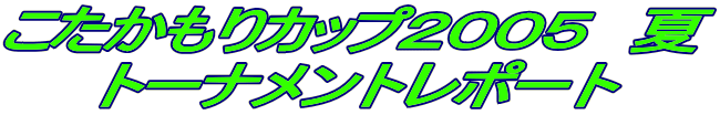こたかもりカップ２００５　夏 トーナメントレポート 